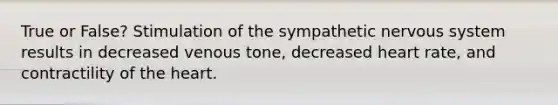 True or False? Stimulation of the sympathetic <a href='https://www.questionai.com/knowledge/kThdVqrsqy-nervous-system' class='anchor-knowledge'>nervous system</a> results in decreased venous tone, decreased heart rate, and contractility of <a href='https://www.questionai.com/knowledge/kya8ocqc6o-the-heart' class='anchor-knowledge'>the heart</a>.