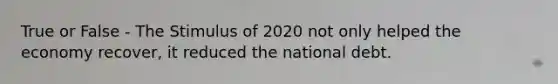 True or False - The Stimulus of 2020 not only helped the economy recover, it reduced the national debt.