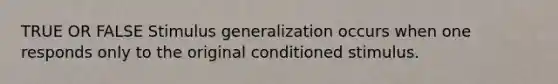 TRUE OR FALSE Stimulus generalization occurs when one responds only to the original conditioned stimulus.