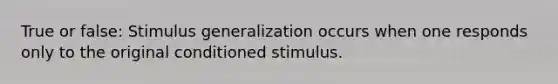 True or false: Stimulus generalization occurs when one responds only to the original conditioned stimulus.