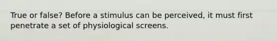 True or false? Before a stimulus can be perceived, it must first penetrate a set of physiological screens.