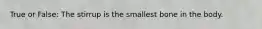 True or False: The stirrup is the smallest bone in the body.