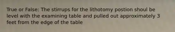 True or False: The stirrups for the lithotomy postion shoul be level with the examining table and pulled out approximately 3 feet from the edge of the table