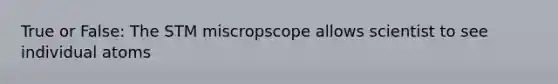 True or False: The STM miscropscope allows scientist to see individual atoms