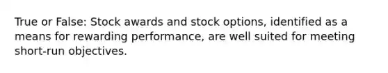 True or False: Stock awards and stock options, identified as a means for rewarding performance, are well suited for meeting short-run objectives.