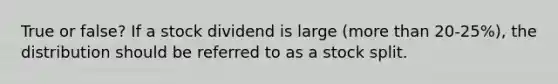 True or false? If a stock dividend is large (more than 20-25%), the distribution should be referred to as a stock split.