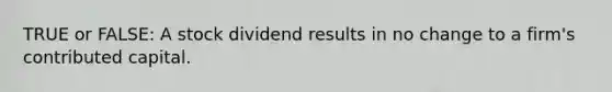 TRUE or FALSE: A stock dividend results in no change to a firm's contributed capital.