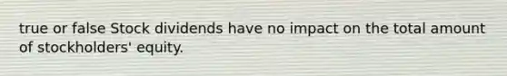 true or false Stock dividends have no impact on the total amount of​ stockholders' equity.
