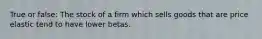 True or false: The stock of a firm which sells goods that are price elastic tend to have lower betas.