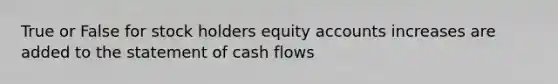 True or False for stock holders equity accounts increases are added to the statement of cash flows