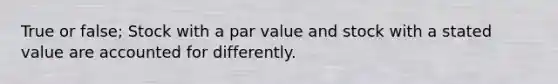 True or false; Stock with a par value and stock with a stated value are accounted for differently.