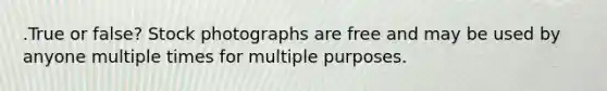 .True or false? Stock photographs are free and may be used by anyone multiple times for multiple purposes.