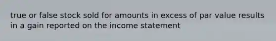 true or false stock sold for amounts in excess of par value results in a gain reported on the income statement