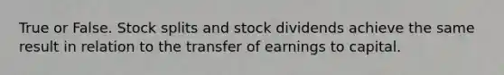 True or False. Stock splits and stock dividends achieve the same result in relation to the transfer of earnings to capital.