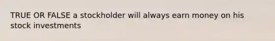 TRUE OR FALSE a stockholder will always earn money on his stock investments