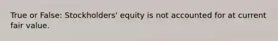 True or False: Stockholders' equity is not accounted for at current fair value.