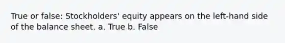 True or false: Stockholders' equity appears on the left-hand side of the balance sheet. a. True b. False