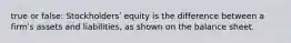 true or false: Stockholdersʹ equity is the difference between a firmʹs assets and liabilities, as shown on the balance sheet.