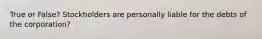 True or False? Stockholders are personally liable for the debts of the corporation?