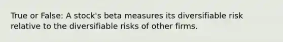 True or False: A stock's beta measures its diversifiable risk relative to the diversifiable risks of other firms.