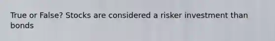True or False? Stocks are considered a risker investment than bonds