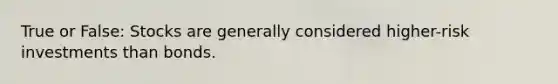 True or False: Stocks are generally considered higher-risk investments than bonds.