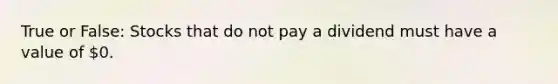 True or False: Stocks that do not pay a dividend must have a value of 0.