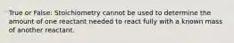 True or False: Stoichiometry cannot be used to determine the amount of one reactant needed to react fully with a known mass of another reactant.