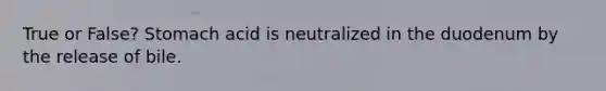 True or False? Stomach acid is neutralized in the duodenum by the release of bile.