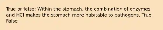 True or false: Within the stomach, the combination of enzymes and HCl makes the stomach more habitable to pathogens. True False