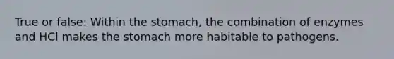 True or false: Within the stomach, the combination of enzymes and HCl makes the stomach more habitable to pathogens.