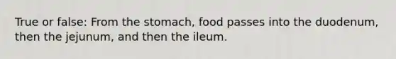 True or false: From the stomach, food passes into the duodenum, then the jejunum, and then the ileum.