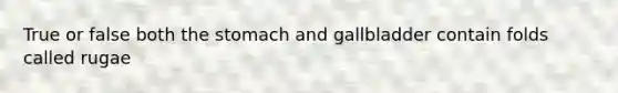 True or false both the stomach and gallbladder contain folds called rugae