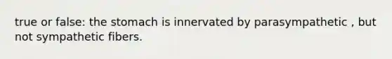 true or false: the stomach is innervated by parasympathetic , but not sympathetic fibers.