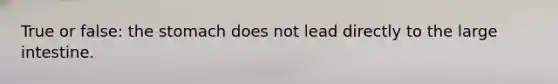 True or false: the stomach does not lead directly to the large intestine.