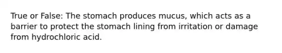 True or False: The stomach produces mucus, which acts as a barrier to protect the stomach lining from irritation or damage from hydrochloric acid.