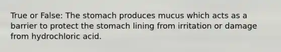 True or False: The stomach produces mucus which acts as a barrier to protect the stomach lining from irritation or damage from hydrochloric acid.