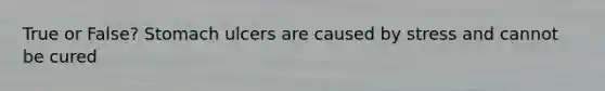 True or False? Stomach ulcers are caused by stress and cannot be cured