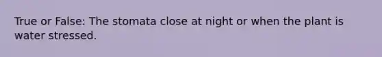 True or False: The stomata close at night or when the plant is water stressed.