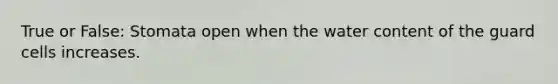 True or False: Stomata open when the water content of the guard cells increases.