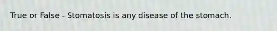 True or False - Stomatosis is any disease of the stomach.