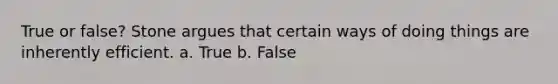 True or false? Stone argues that certain ways of doing things are inherently efficient. a. True b. False