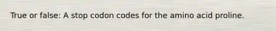 True or false: A stop codon codes for the amino acid proline.