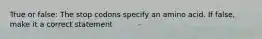 True or false: The stop codons specify an amino acid. If false, make it a correct statement