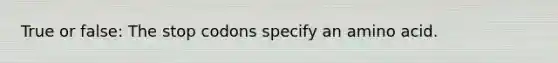 True or false: The stop codons specify an amino acid.