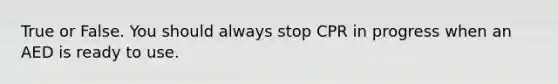 True or False. You should always stop CPR in progress when an AED is ready to use.