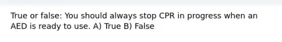 True or false: You should always stop CPR in progress when an AED is ready to use. A) True B) False