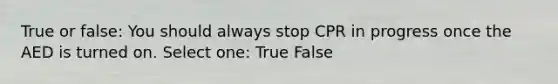 True or false: You should always stop CPR in progress once the AED is turned on. Select one: True False