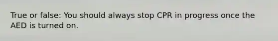 True or false: You should always stop CPR in progress once the AED is turned on.