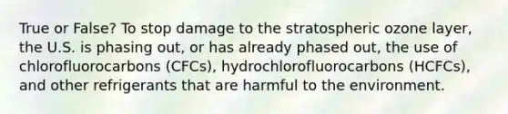 True or False? To stop damage to the stratospheric ozone layer, the U.S. is phasing out, or has already phased out, the use of chlorofluorocarbons (CFCs), hydrochlorofluorocarbons (HCFCs), and other refrigerants that are harmful to the environment.